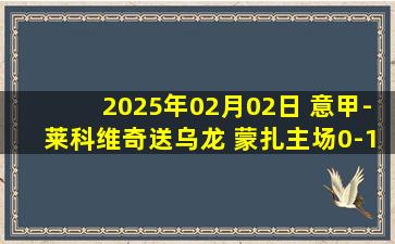 2025年02月02日 意甲-莱科维奇送乌龙 蒙扎主场0-1负维罗纳